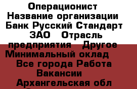 Операционист › Название организации ­ Банк Русский Стандарт, ЗАО › Отрасль предприятия ­ Другое › Минимальный оклад ­ 1 - Все города Работа » Вакансии   . Архангельская обл.,Северодвинск г.